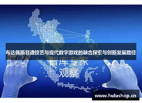 布达佩斯非遗技艺与现代数字游戏的融合探索与创新发展路径