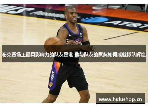 布克赛场上最具影响力的队友是谁 他与队友的默契如何成就球队辉煌