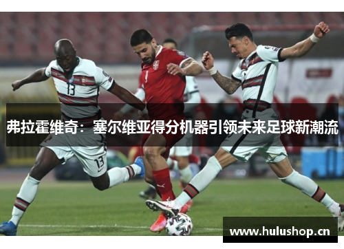 弗拉霍维奇：塞尔维亚得分机器引领未来足球新潮流